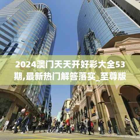 2024澳门天天开好彩大全53期,最新热门解答落实_至尊版7.859