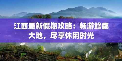 江西最新假期攻略:畅游赣鄱大地,尽享休闲时光