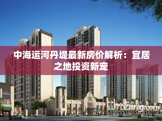 中海运河丹堤最新房价解析:宜居之地投资新宠