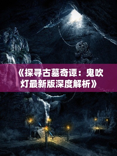 《探寻古墓奇谭：鬼吹灯最新版深度解析》