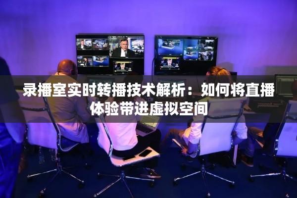 录播室实时转播技术解析：如何将直播体验带进虚拟空间