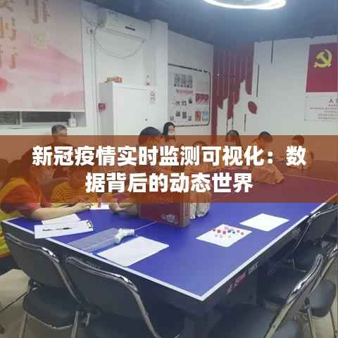 新冠疫情实时监测可视化:数据背后的动态世界