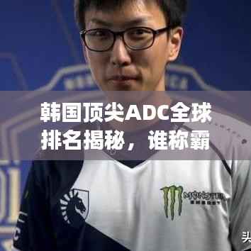 韩国顶尖ADC全球排名揭秘，谁称霸世界赛场？