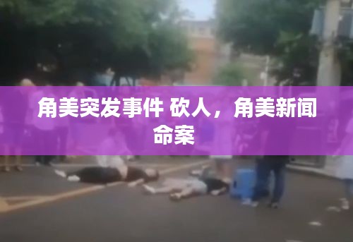 角美突发事件 砍人，角美新闻命案 